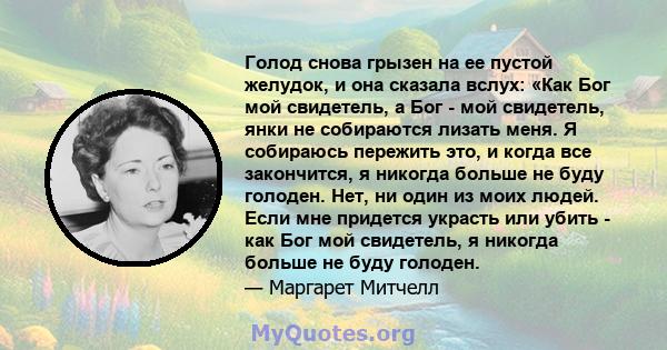 Голод снова грызен на ее пустой желудок, и она сказала вслух: «Как Бог мой свидетель, а Бог - мой свидетель, янки не собираются лизать меня. Я собираюсь пережить это, и когда все закончится, я никогда больше не буду