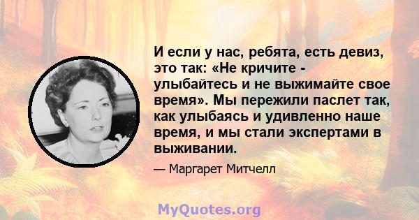 И если у нас, ребята, есть девиз, это так: «Не кричите - улыбайтесь и не выжимайте свое время». Мы пережили паслет так, как улыбаясь и удивленно наше время, и мы стали экспертами в выживании.