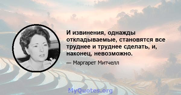 И извинения, однажды откладываемые, становятся все труднее и труднее сделать, и, наконец, невозможно.