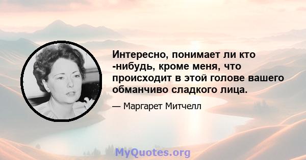 Интересно, понимает ли кто -нибудь, кроме меня, что происходит в этой голове вашего обманчиво сладкого лица.