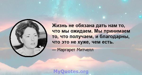 Жизнь не обязана дать нам то, что мы ожидаем. Мы принимаем то, что получаем, и благодарны, что это не хуже, чем есть.