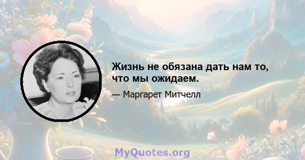 Жизнь не обязана дать нам то, что мы ожидаем.