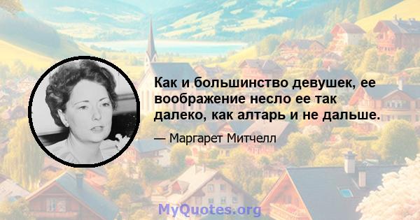 Как и большинство девушек, ее воображение несло ее так далеко, как алтарь и не дальше.