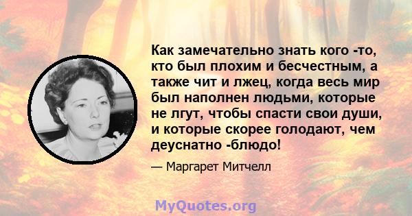 Как замечательно знать кого -то, кто был плохим и бесчестным, а также чит и лжец, когда весь мир был наполнен людьми, которые не лгут, чтобы спасти свои души, и которые скорее голодают, чем деуснатно -блюдо!