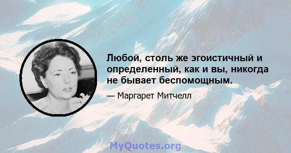 Любой, столь же эгоистичный и определенный, как и вы, никогда не бывает беспомощным.