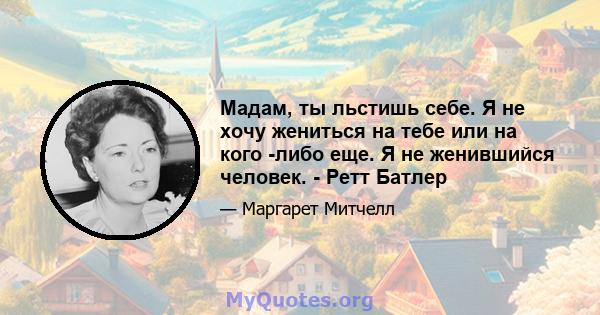 Мадам, ты льстишь себе. Я не хочу жениться на тебе или на кого -либо еще. Я не женившийся человек. - Ретт Батлер