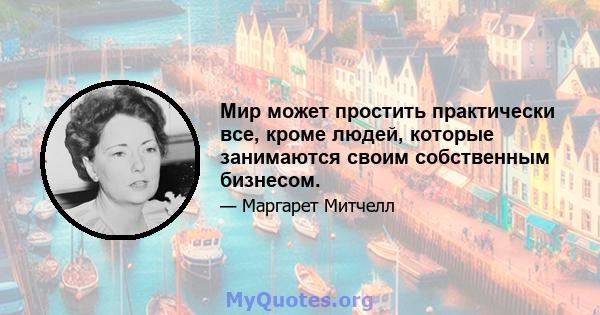 Мир может простить практически все, кроме людей, которые занимаются своим собственным бизнесом.