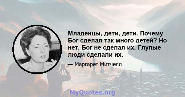 Младенцы, дети, дети. Почему Бог сделал так много детей? Но нет, Бог не сделал их. Глупые люди сделали их.