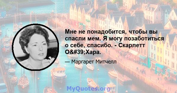 Мне не понадобится, чтобы вы спасли мем. Я могу позаботиться о себе, спасибо. - Скарлетт О'Хара.