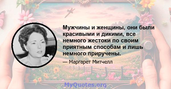 Мужчины и женщины, они были красивыми и дикими, все немного жестоки по своим приятным способам и лишь немного приручены.