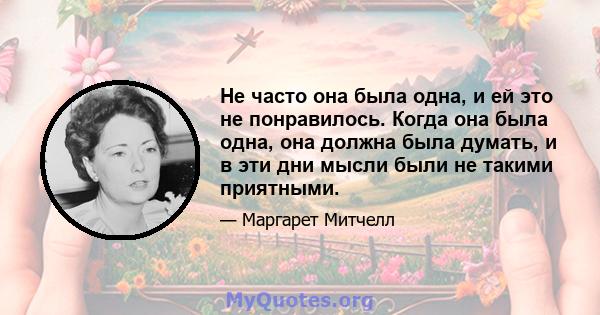 Не часто она была одна, и ей это не понравилось. Когда она была одна, она должна была думать, и в эти дни мысли были не такими приятными.