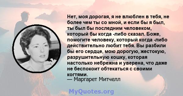 Нет, моя дорогая, я не влюблен в тебя, не более чем ты со мной, и если бы я был, ты был бы последним человеком, который бы когда -либо сказал. Боже, помогите человеку, который когда -либо действительно любит тебя. Вы