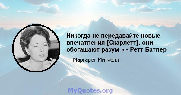 Никогда не передавайте новые впечатления [Скарлетт], они обогащают разум » - Ретт Батлер