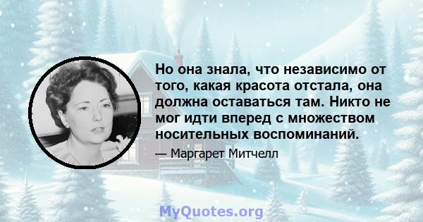 Но она знала, что независимо от того, какая красота отстала, она должна оставаться там. Никто не мог идти вперед с множеством носительных воспоминаний.