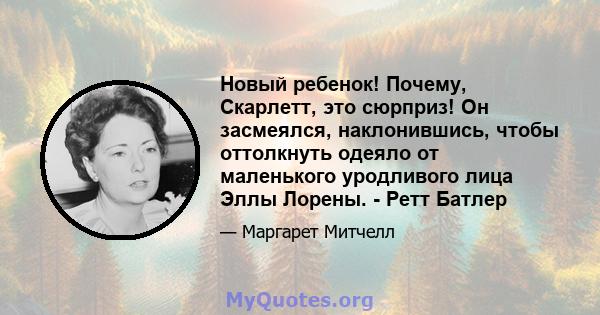 Новый ребенок! Почему, Скарлетт, это сюрприз! Он засмеялся, наклонившись, чтобы оттолкнуть одеяло от маленького уродливого лица Эллы Лорены. - Ретт Батлер