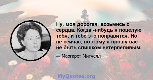 Ну, моя дорогая, возьмись с сердца. Когда -нибудь я поцелую тебя, и тебе это понравится. Но не сейчас, поэтому я прошу вас не быть слишком нетерпеливым.