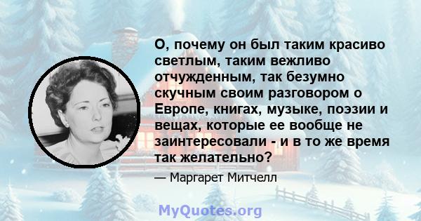 О, почему он был таким красиво светлым, таким вежливо отчужденным, так безумно скучным своим разговором о Европе, книгах, музыке, поэзии и вещах, которые ее вообще не заинтересовали - и в то же время так желательно?