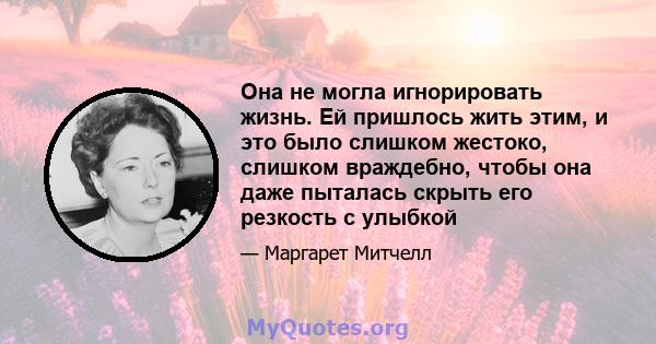 Она не могла игнорировать жизнь. Ей пришлось жить этим, и это было слишком жестоко, слишком враждебно, чтобы она даже пыталась скрыть его резкость с улыбкой