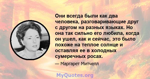 Они всегда были как два человека, разговаривающие друг с другом на разных языках. Но она так сильно его любила, когда он ушел, как и сейчас, это было похоже на теплое солнце и оставляя ее в холодных сумеречных росах.