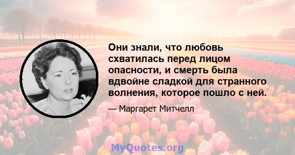 Они знали, что любовь схватилась перед лицом опасности, и смерть была вдвойне сладкой для странного волнения, которое пошло с ней.