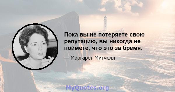 Пока вы не потеряете свою репутацию, вы никогда не поймете, что это за бремя.