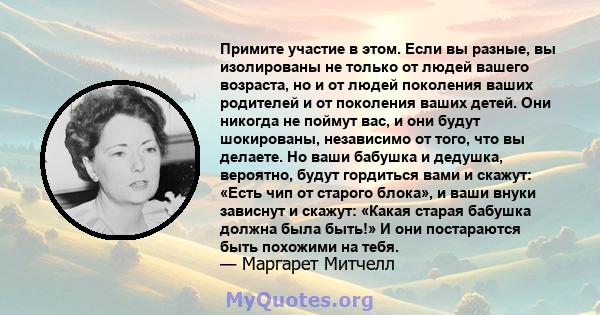 Примите участие в этом. Если вы разные, вы изолированы не только от людей вашего возраста, но и от людей поколения ваших родителей и от поколения ваших детей. Они никогда не поймут вас, и они будут шокированы,