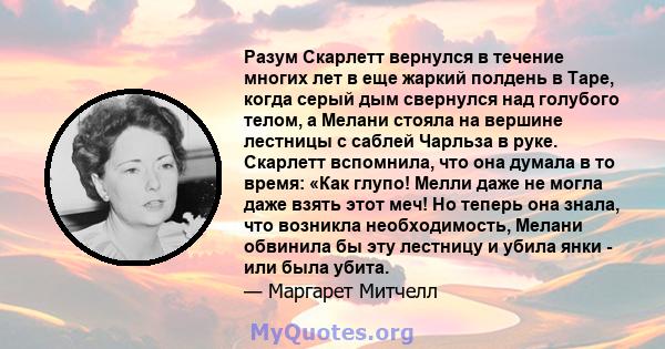 Разум Скарлетт вернулся в течение многих лет в еще жаркий полдень в Таре, когда серый дым свернулся над голубого телом, а Мелани стояла на вершине лестницы с саблей Чарльза в руке. Скарлетт вспомнила, что она думала в