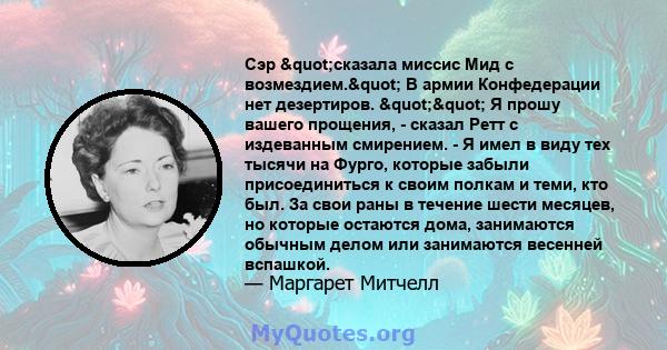 Сэр "сказала миссис Мид с возмездием." В армии Конфедерации нет дезертиров. "" Я прошу вашего прощения, - сказал Ретт с издеванным смирением. - Я имел в виду тех тысячи на Фурго, которые забыли