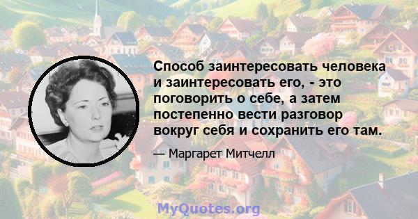 Способ заинтересовать человека и заинтересовать его, - это поговорить о себе, а затем постепенно вести разговор вокруг себя и сохранить его там.