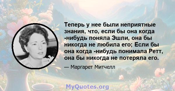 Теперь у нее были неприятные знания, что, если бы она когда -нибудь поняла Эшли, она бы никогда не любила его; Если бы она когда -нибудь понимала Ретт, она бы никогда не потеряла его.