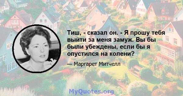 Тиш, - сказал он. - Я прошу тебя выйти за меня замуж. Вы бы были убеждены, если бы я опустился на колени?