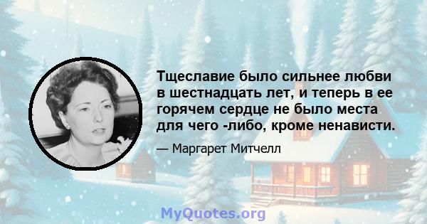 Тщеславие было сильнее любви в шестнадцать лет, и теперь в ее горячем сердце не было места для чего -либо, кроме ненависти.