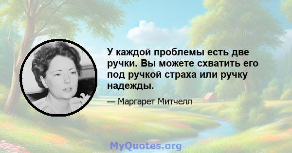 У каждой проблемы есть две ручки. Вы можете схватить его под ручкой страха или ручку надежды.