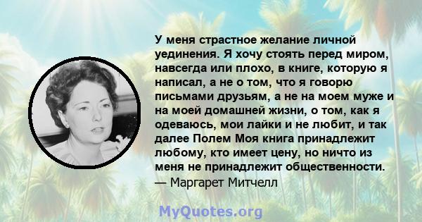 У меня страстное желание личной уединения. Я хочу стоять перед миром, навсегда или плохо, в книге, которую я написал, а не о том, что я говорю письмами друзьям, а не на моем муже и на моей домашней жизни, о том, как я