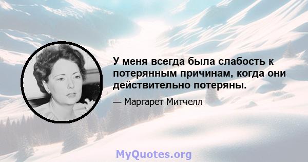 У меня всегда была слабость к потерянным причинам, когда они действительно потеряны.