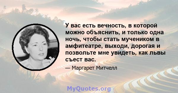 У вас есть вечность, в которой можно объяснить, и только одна ночь, чтобы стать мучеником в амфитеатре, выходи, дорогая и позвольте мне увидеть, как львы съест вас.