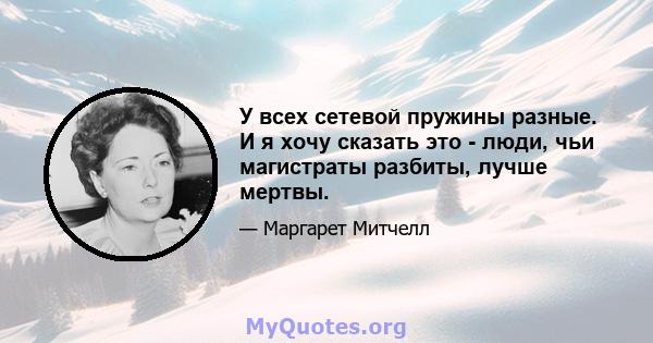 У всех сетевой пружины разные. И я хочу сказать это - люди, чьи магистраты разбиты, лучше мертвы.