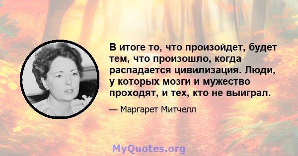 В итоге то, что произойдет, будет тем, что произошло, когда распадается цивилизация. Люди, у которых мозги и мужество проходят, и тех, кто не выиграл.