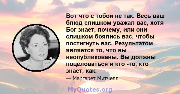 Вот что с тобой не так. Весь ваш блюд слишком уважал вас, хотя Бог знает, почему, или они слишком боялись вас, чтобы постигнуть вас. Результатом является то, что вы неопубликованы. Вы должны поцеловаться и кто -то, кто