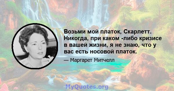 Возьми мой платок, Скарлетт. Никогда, при каком -либо кризисе в вашей жизни, я не знаю, что у вас есть носовой платок.