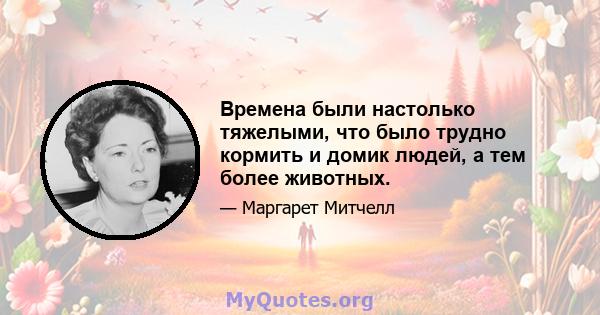 Времена были настолько тяжелыми, что было трудно кормить и домик людей, а тем более животных.