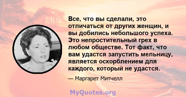 Все, что вы сделали, это отличаться от других женщин, и вы добились небольшого успеха. Это непростительный грех в любом обществе. Тот факт, что вам удастся запустить мельницу, является оскорблением для каждого, который