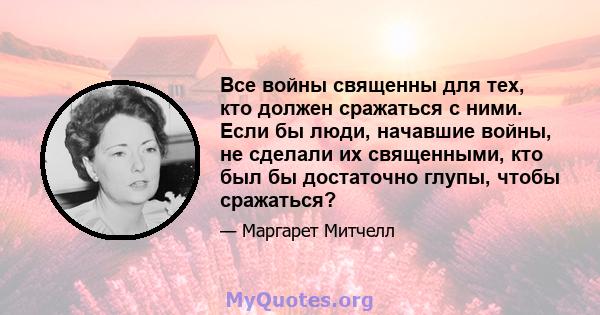 Все войны священны для тех, кто должен сражаться с ними. Если бы люди, начавшие войны, не сделали их священными, кто был бы достаточно глупы, чтобы сражаться?