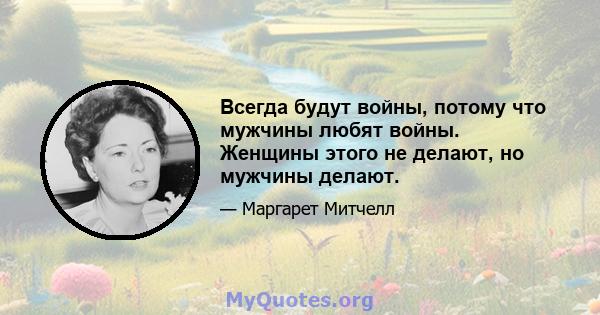 Всегда будут войны, потому что мужчины любят войны. Женщины этого не делают, но мужчины делают.