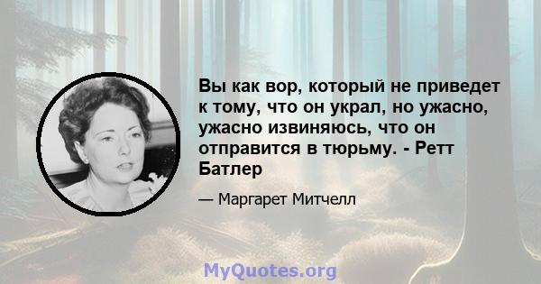 Вы как вор, который не приведет к тому, что он украл, но ужасно, ужасно извиняюсь, что он отправится в тюрьму. - Ретт Батлер