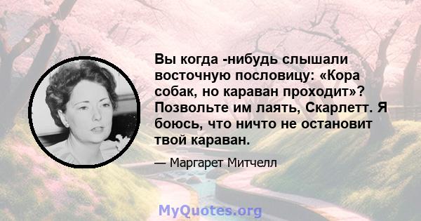 Вы когда -нибудь слышали восточную пословицу: «Кора собак, но караван проходит»? Позвольте им лаять, Скарлетт. Я боюсь, что ничто не остановит твой караван.