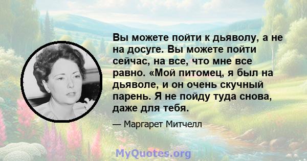 Вы можете пойти к дьяволу, а не на досуге. Вы можете пойти сейчас, на все, что мне все равно. «Мой питомец, я был на дьяволе, и он очень скучный парень. Я не пойду туда снова, даже для тебя.