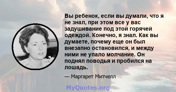 Вы ребенок, если вы думали, что я не знал, при этом все у вас задушивание под этой горячей одеждой. Конечно, я знал. Как вы думаете, почему еще он был внезапно остановился, и между ними не упало молчание. Он поднял