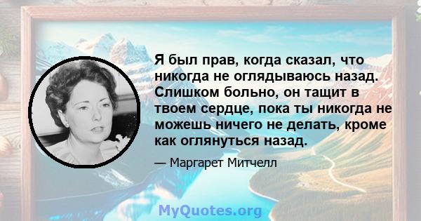 Я был прав, когда сказал, что никогда не оглядываюсь назад. Слишком больно, он тащит в твоем сердце, пока ты никогда не можешь ничего не делать, кроме как оглянуться назад.