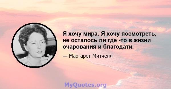 Я хочу мира. Я хочу посмотреть, не осталось ли где -то в жизни очарования и благодати.